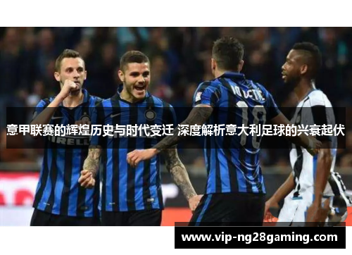 意甲联赛的辉煌历史与时代变迁 深度解析意大利足球的兴衰起伏