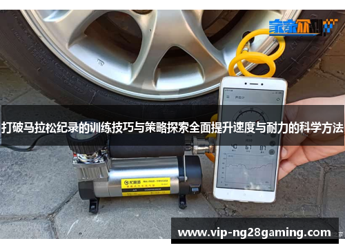 打破马拉松纪录的训练技巧与策略探索全面提升速度与耐力的科学方法 打破马拉松纪录的训练技巧与策略探索全面提升速度与耐力的科学方法