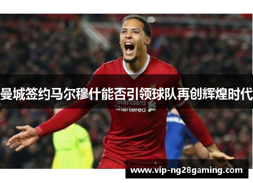 曼城签约马尔穆什能否引领球队再创辉煌时代 曼城签约马尔穆什能否引领球队再创辉煌时代