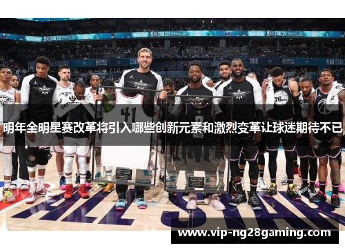 明年全明星赛改革将引入哪些创新元素和激烈变革让球迷期待不已