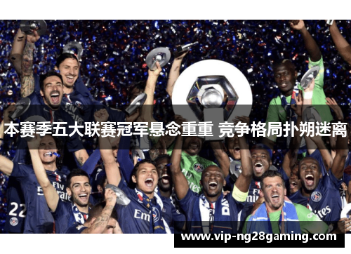 本赛季五大联赛冠军悬念重重 竞争格局扑朔迷离