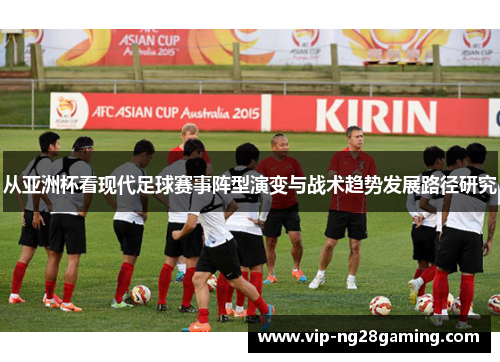 从亚洲杯看现代足球赛事阵型演变与战术趋势发展路径研究