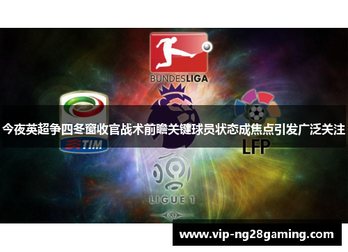 今夜英超争四冬窗收官战术前瞻关键球员状态成焦点引发广泛关注