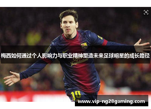 梅西如何通过个人影响力与职业精神塑造未来足球明星的成长路径