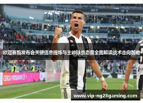 欧冠赛前发布会关键信息提炼与主帅球员态度全面解读战术走向前瞻