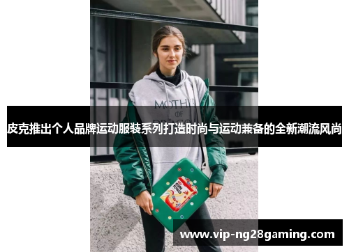 皮克推出个人品牌运动服装系列打造时尚与运动兼备的全新潮流风尚