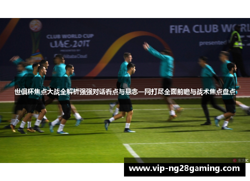 世俱杯焦点大战全解析强强对话看点与悬念一网打尽全面前瞻与战术焦点盘点