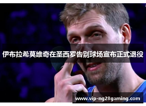 伊布拉希莫维奇在圣西罗告别球场宣布正式退役 伊布拉希莫维奇在圣西罗告别球场宣布正式退役