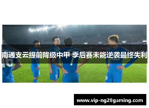 南通支云提前降级中甲 季后赛未能逆袭最终失利