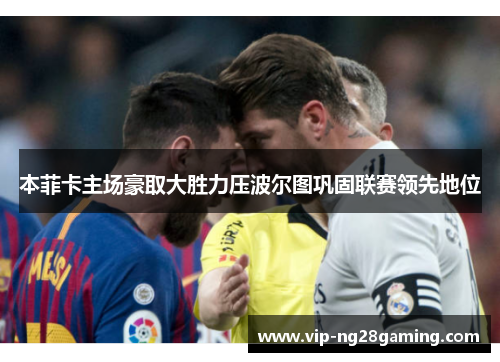 本菲卡主场豪取大胜力压波尔图巩固联赛领先地位 本菲卡主场豪取大胜力压波尔图巩固联赛领先地位