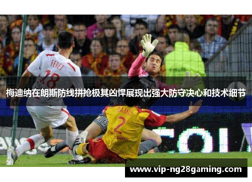 梅迪纳在朗斯防线拼抢极其凶悍展现出强大防守决心和技术细节 梅迪纳在朗斯防线拼抢极其凶悍展现出强大防守决心和技术细节