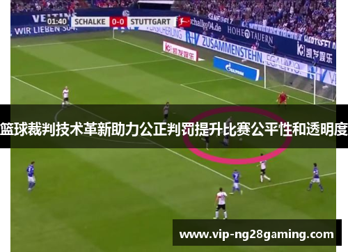 篮球裁判技术革新助力公正判罚提升比赛公平性和透明度