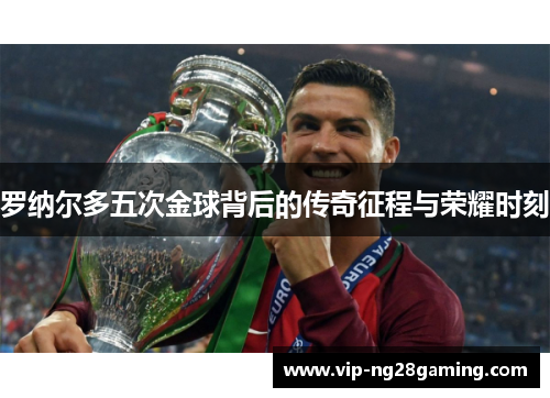 罗纳尔多五次金球背后的传奇征程与荣耀时刻 罗纳尔多五次金球背后的传奇征程与荣耀时刻