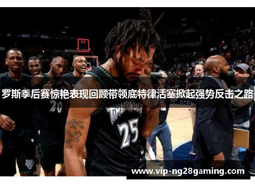 罗斯季后赛惊艳表现回顾带领底特律活塞掀起强势反击之路