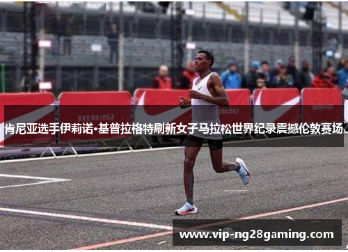 肯尼亚选手伊莉诺·基普拉格特刷新女子马拉松世界纪录震撼伦敦赛场