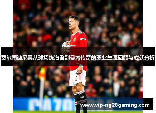 费尔南迪尼奥从球场统治者到曼城传奇的职业生涯回顾与成就分析