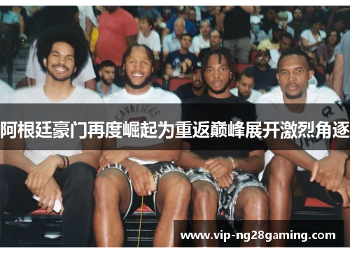 阿根廷豪门再度崛起为重返巅峰展开激烈角逐