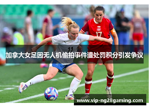 加拿大女足因无人机偷拍事件遭处罚积分引发争议